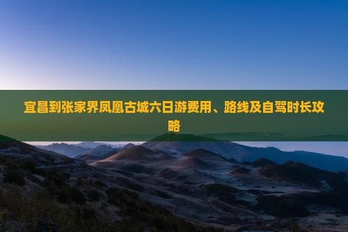 宜昌到张家界凤凰古城六日游费用、路线及自驾时长攻略