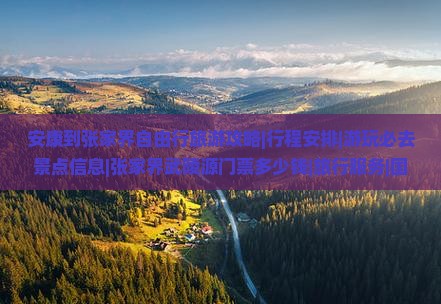 安康到张家界自由行旅游攻略|行程安排|游玩必去景点信息|张家界武陵源门票多少钱|旅行服务|国际旅行社推荐