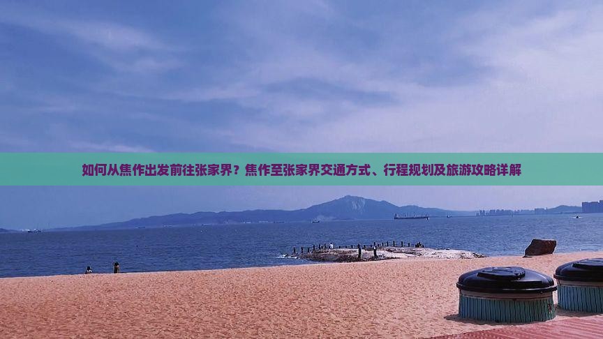 如何从焦作出发前往张家界？焦作至张家界交通方式、行程规划及旅游攻略详解
