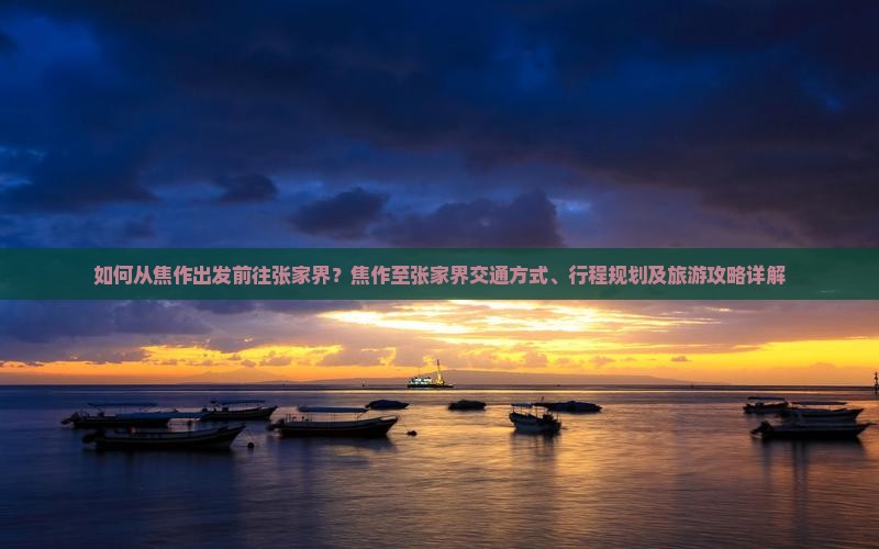 如何从焦作出发前往张家界？焦作至张家界交通方式、行程规划及旅游攻略详解