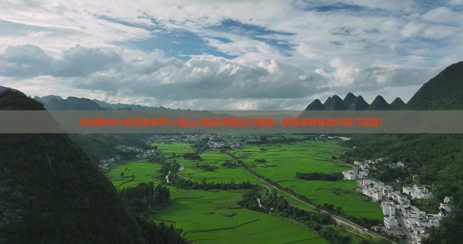 如何解决六安至张家界七星山大型旅游团出行难题？聚焦游客体验与热门话题！