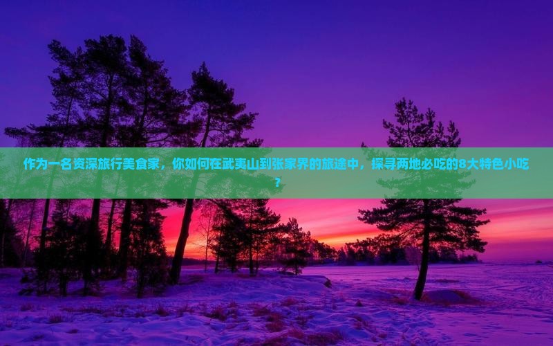 作为一名资深旅行美食家，你如何在武夷山到张家界的旅途中，探寻两地必吃的8大特色小吃？