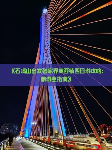 《石嘴山出发张家界芙蓉镇四日游攻略：旅游全指南》