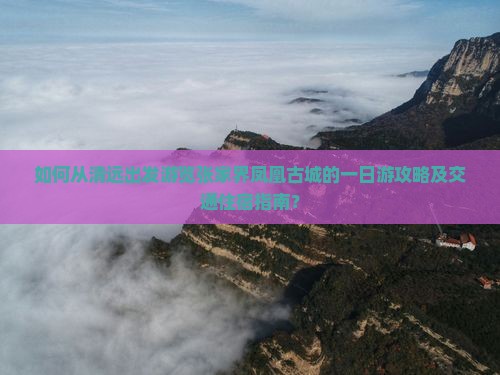 如何从清远出发游览张家界凤凰古城的一日游攻略及交通住宿指南？