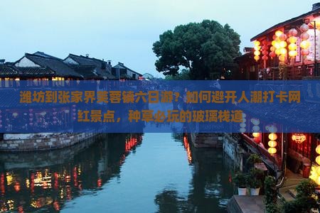 潍坊到张家界芙蓉镇六日游？如何避开人潮打卡网红景点，种草必玩的玻璃栈道