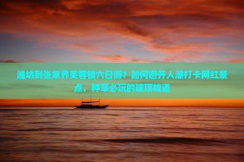 潍坊到张家界芙蓉镇六日游？如何避开人潮打卡网红景点，种草必玩的玻璃栈道