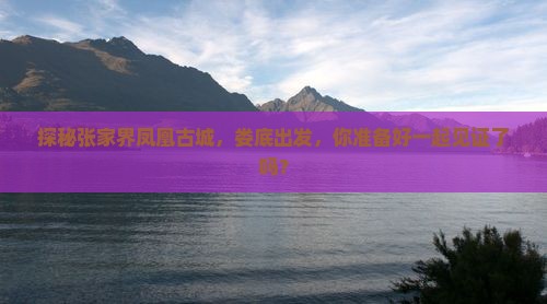 探秘张家界凤凰古城，娄底出发，你准备好一起见证了吗？