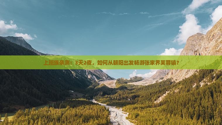 上班族亲测：3天2夜，如何从朝阳出发畅游张家界芙蓉镇？