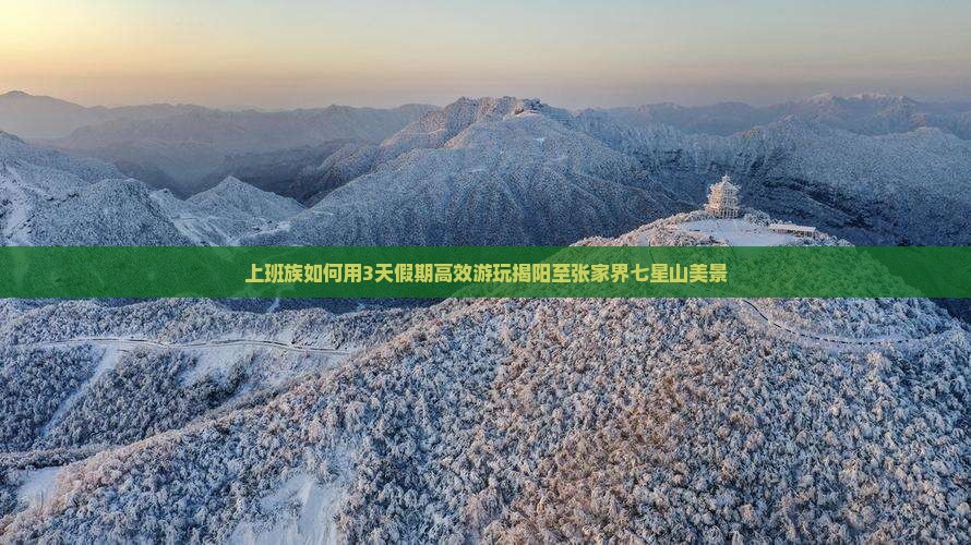 上班族如何用3天假期高效游玩揭阳至张家界七星山美景