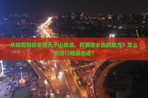 从咸阳到张家界天子山旅游，有哪些必去的地方？怎么安排行程最合适？