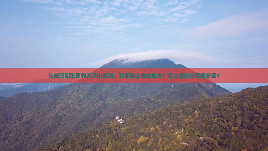 从咸阳到张家界天子山旅游，有哪些必去的地方？怎么安排行程最合适？