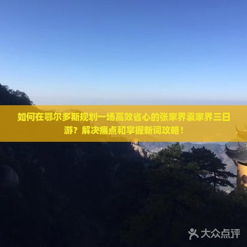 如何在鄂尔多斯规划一场高效省心的张家界袁家界三日游？解决痛点和掌握新词攻略！