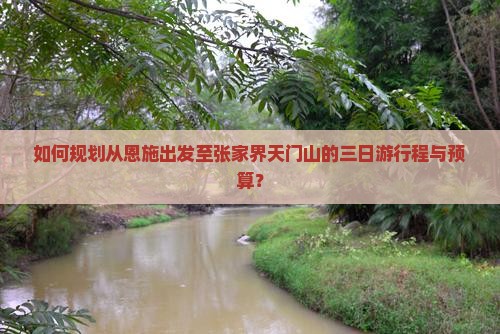 如何规划从恩施出发至张家界天门山的三日游行程与预算？