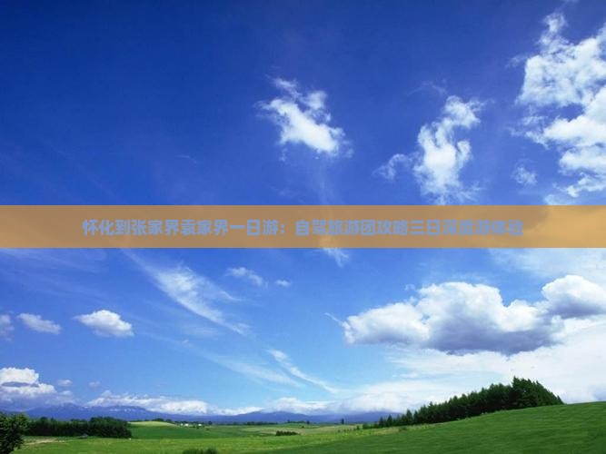 怀化到张家界袁家界一日游：自驾旅游团攻略三日深度游体验