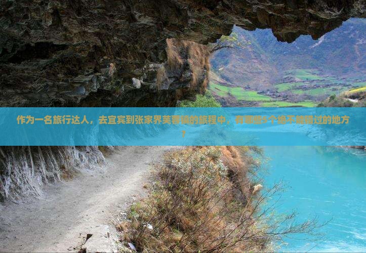作为一名旅行达人，去宜宾到张家界芙蓉镇的旅程中，有哪些5个绝不能错过的地方？