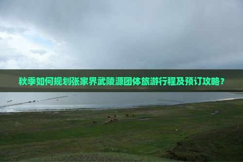 秋季如何规划张家界武陵源团体旅游行程及预订攻略？
