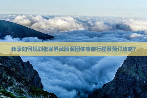 秋季如何规划张家界武陵源团体旅游行程及预订攻略？