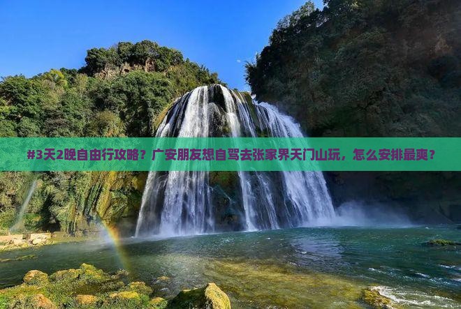 #3天2晚自由行攻略？广安朋友想自驾去张家界天门山玩，怎么安排最爽？