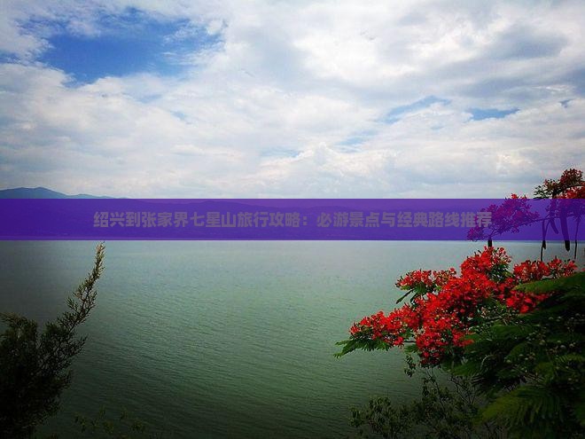 绍兴到张家界七星山旅行攻略：必游景点与经典路线推荐