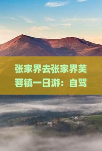 张家界去张家界芙蓉镇一日游：自驾、景区距离及交通方式详解