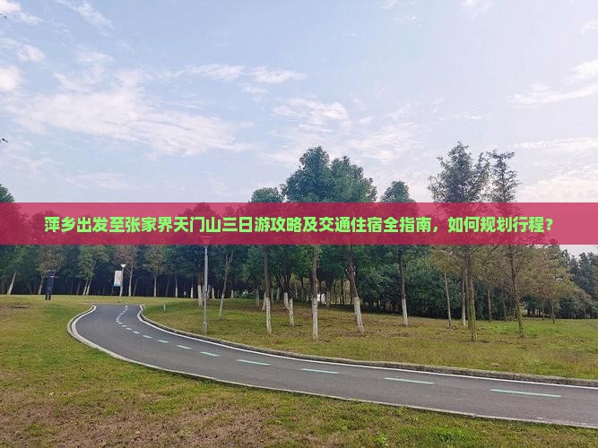 萍乡出发至张家界天门山三日游攻略及交通住宿全指南，如何规划行程？