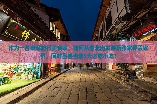 作为一名资深旅行美食家，如何从淮北出发游玩张家界袁家界，同时品尝当地5大必吃小吃？