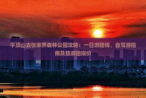 平顶山去张家界森林公园攻略：一日游路线、自驾游指南及旅游团报价