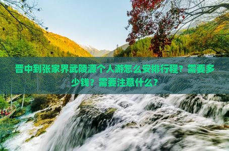 晋中到张家界武陵源个人游怎么安排行程？需要多少钱？需要注意什么？