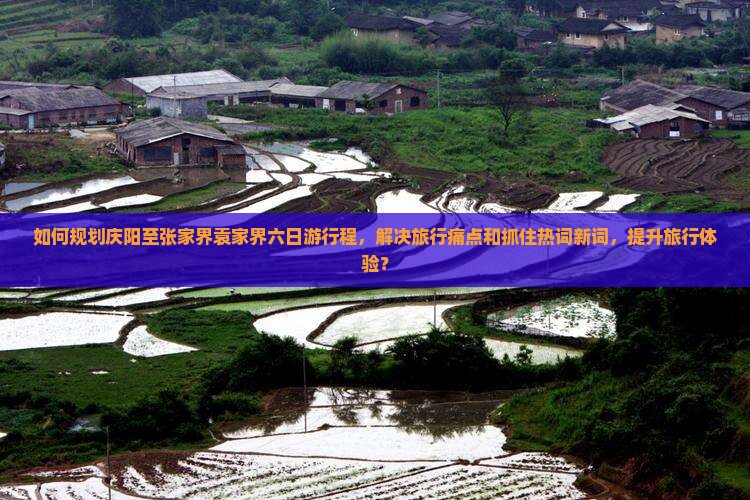 如何规划庆阳至张家界袁家界六日游行程，解决旅行痛点和抓住热词新词，提升旅行体验？