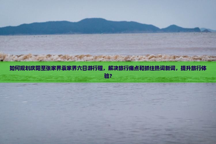 如何规划庆阳至张家界袁家界六日游行程，解决旅行痛点和抓住热词新词，提升旅行体验？