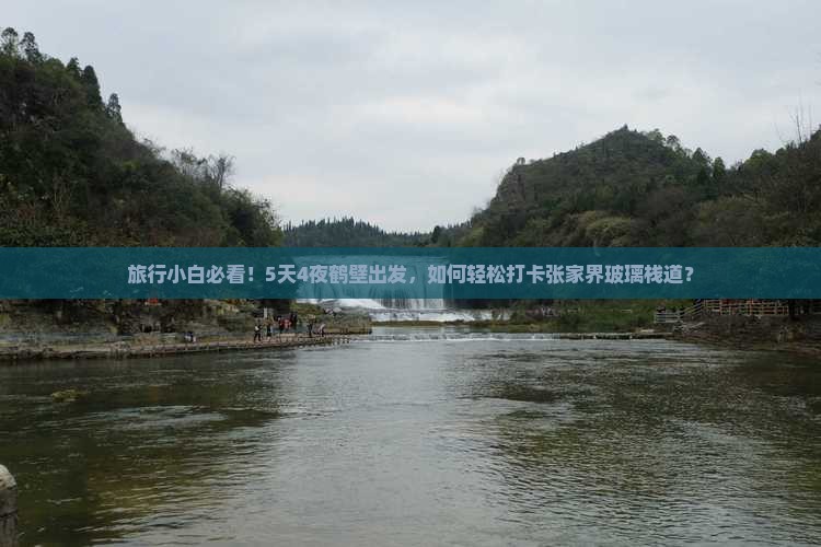旅行小白必看！5天4夜鹤壁出发，如何轻松打卡张家界玻璃栈道？
