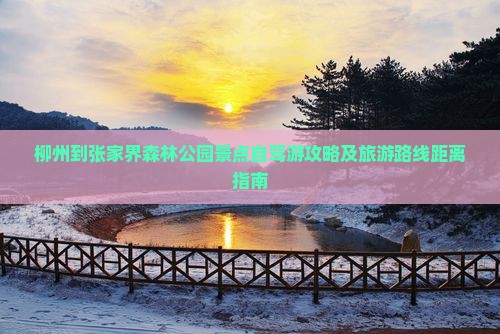 柳州到张家界森林公园景点自驾游攻略及旅游路线距离指南
