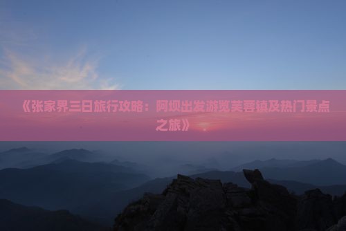 《张家界三日旅行攻略：阿坝出发游览芙蓉镇及热门景点之旅》