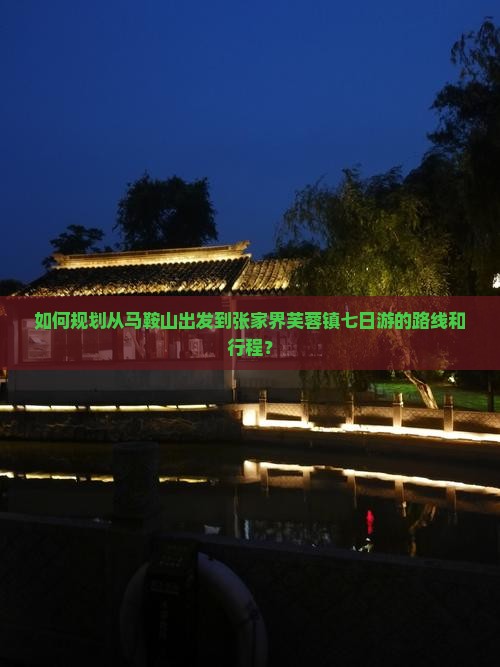 如何规划从马鞍山出发到张家界芙蓉镇七日游的路线和行程？