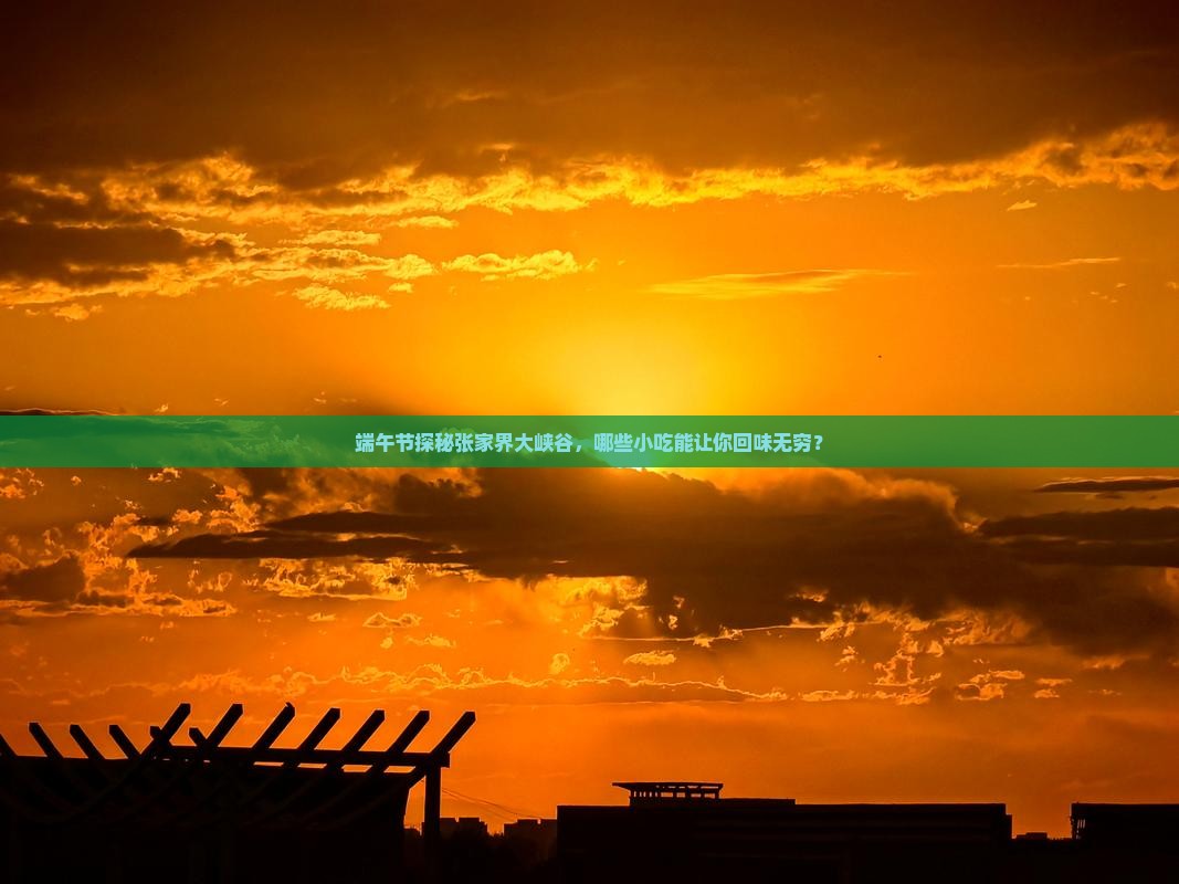 端午节探秘张家界大峡谷，哪些小吃能让你回味无穷？