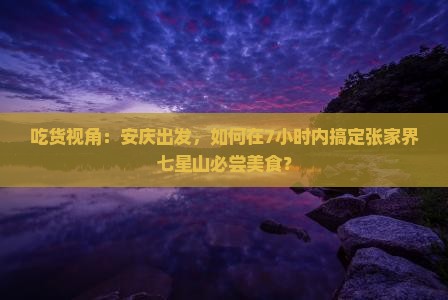 吃货视角：安庆出发，如何在7小时内搞定张家界七星山必尝美食？
