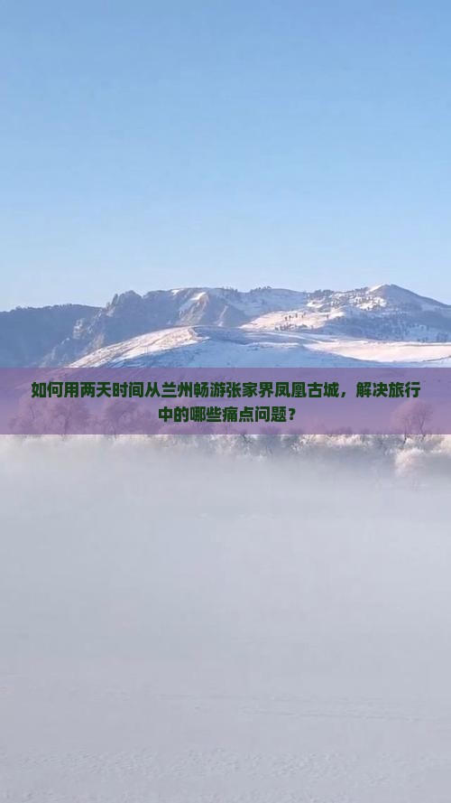 如何用两天时间从兰州畅游张家界凤凰古城，解决旅行中的哪些痛点问题？