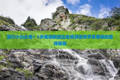 旅行小白必看！5步解锁鹤壁出发畅游张家界芙蓉镇的路线秘籍