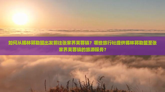 如何从锡林郭勒盟出发前往张家界芙蓉镇？哪些旅行社提供锡林郭勒盟至张家界芙蓉镇的旅游服务？