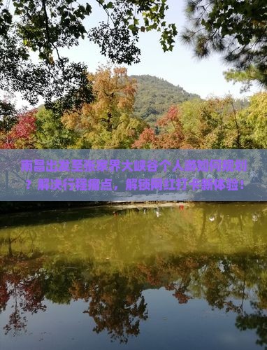 南昌出发至张家界大峡谷个人游如何规划？解决行程痛点，解锁网红打卡新体验！