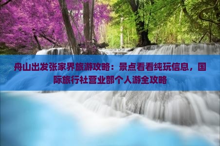舟山出发张家界旅游攻略：景点看看纯玩信息，国际旅行社营业部个人游全攻略