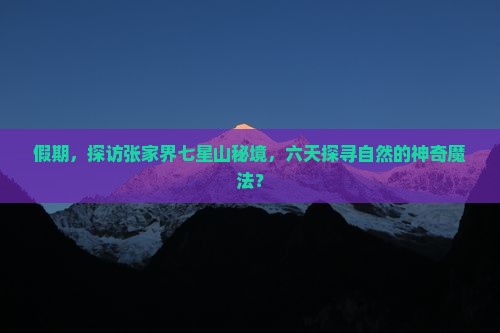 假期，探访张家界七星山秘境，六天探寻自然的神奇魔法？
