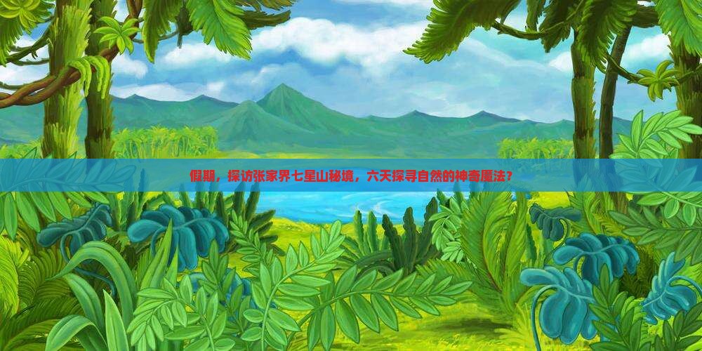 假期，探访张家界七星山秘境，六天探寻自然的神奇魔法？