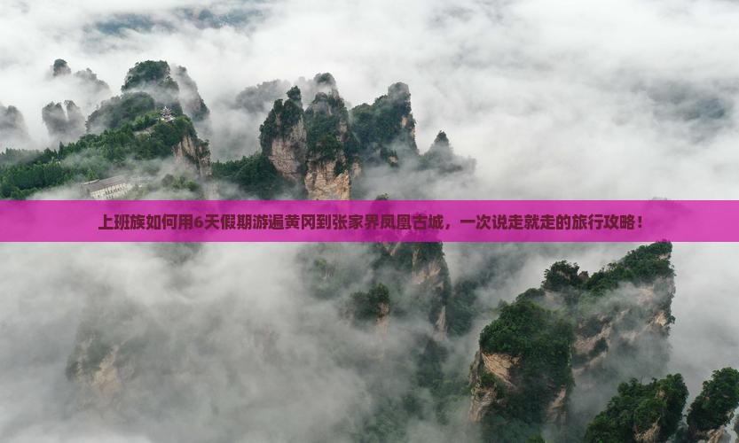 上班族如何用6天假期游遍黄冈到张家界凤凰古城，一次说走就走的旅行攻略！