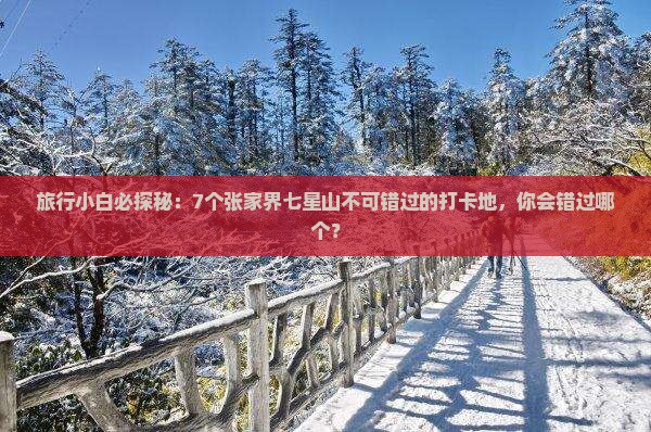旅行小白必探秘：7个张家界七星山不可错过的打卡地，你会错过哪个？