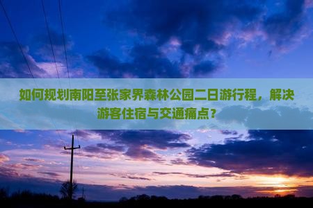 如何规划南阳至张家界森林公园二日游行程，解决游客住宿与交通痛点？