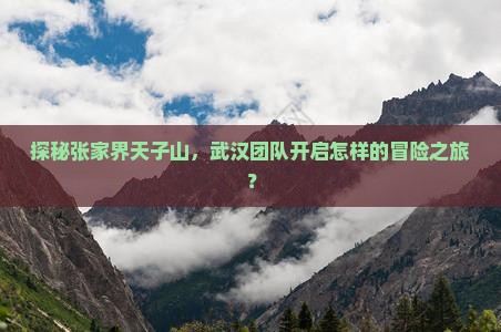 探秘张家界天子山，武汉团队开启怎样的冒险之旅？