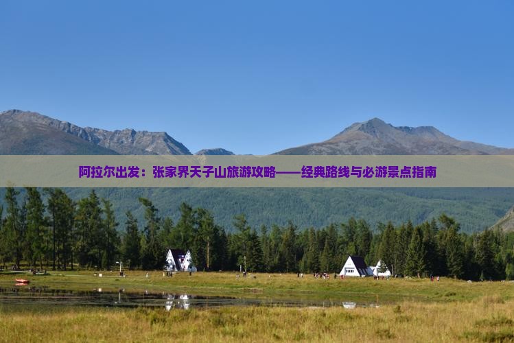 阿拉尔出发：张家界天子山旅游攻略——经典路线与必游景点指南