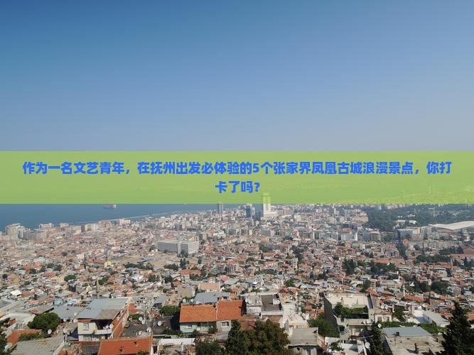 作为一名文艺青年，在抚州出发必体验的5个张家界凤凰古城浪漫景点，你打卡了吗？