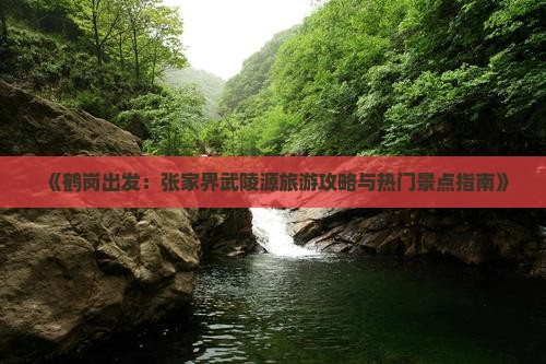 《鹤岗出发：张家界武陵源旅游攻略与热门景点指南》